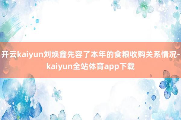 开云kaiyun刘焕鑫先容了本年的食粮收购关系情况-kaiyun全站体育app下载