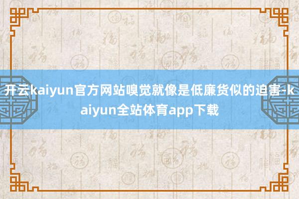 开云kaiyun官方网站嗅觉就像是低廉货似的迫害-kaiyun全站体育app下载