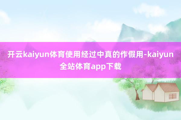 开云kaiyun体育使用经过中真的作假用-kaiyun全站体育app下载