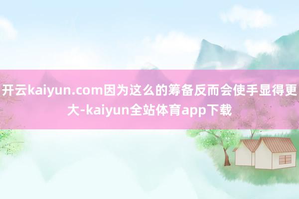 开云kaiyun.com因为这么的筹备反而会使手显得更大-kaiyun全站体育app下载