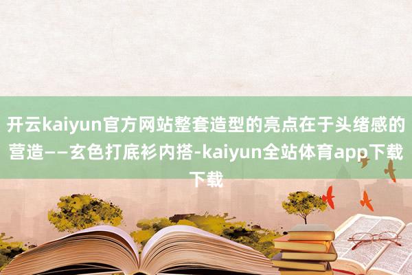 开云kaiyun官方网站整套造型的亮点在于头绪感的营造——玄色打底衫内搭-kaiyun全站体育app下载