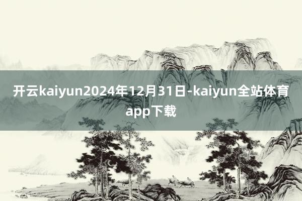 开云kaiyun2024年12月31日-kaiyun全站体育app下载