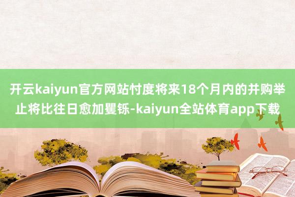 开云kaiyun官方网站忖度将来18个月内的并购举止将比往日愈加矍铄-kaiyun全站体育app下载
