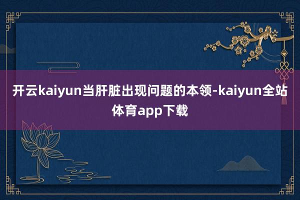 开云kaiyun当肝脏出现问题的本领-kaiyun全站体育app下载
