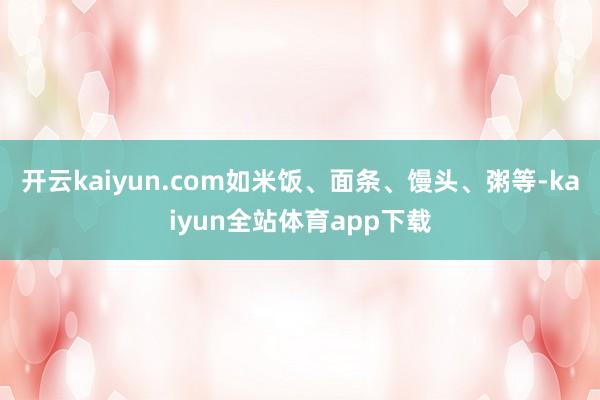 开云kaiyun.com如米饭、面条、馒头、粥等-kaiyun全站体育app下载