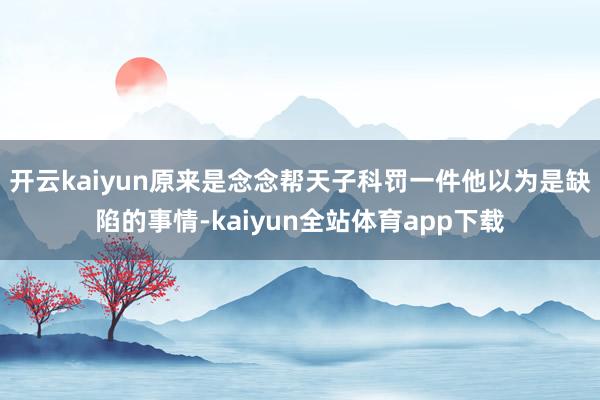 开云kaiyun原来是念念帮天子科罚一件他以为是缺陷的事情-kaiyun全站体育app下载