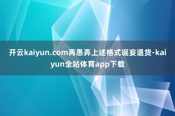 开云kaiyun.com再愚弄上述格式诞妄退货-kaiyun全站体育app下载