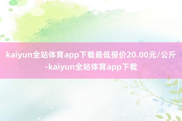 kaiyun全站体育app下载最低报价20.00元/公斤-kaiyun全站体育app下载