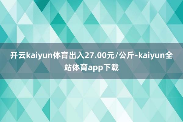 开云kaiyun体育出入27.00元/公斤-kaiyun全站体育app下载