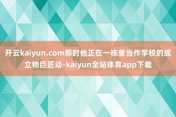 开云kaiyun.com那时他正在一栋曾当作学校的成立物巨匠动-kaiyun全站体育app下载
