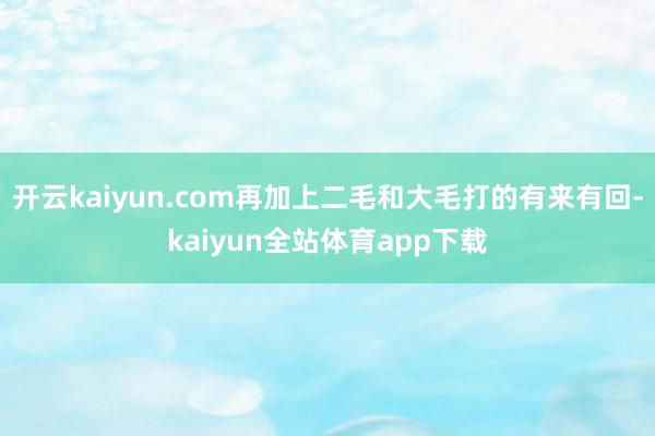 开云kaiyun.com再加上二毛和大毛打的有来有回-kaiyun全站体育app下载