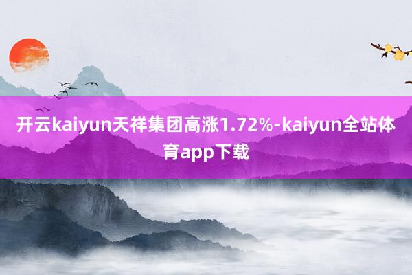 开云kaiyun天祥集团高涨1.72%-kaiyun全站体育app下载