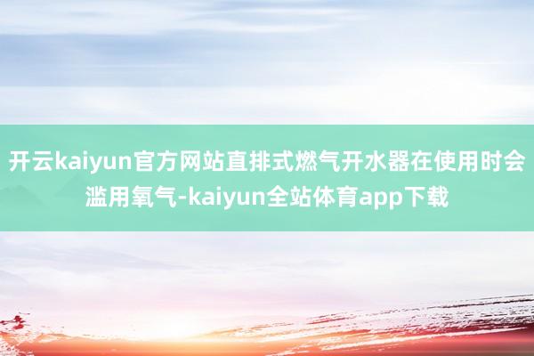 开云kaiyun官方网站直排式燃气开水器在使用时会滥用氧气-kaiyun全站体育app下载