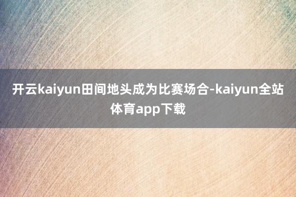 开云kaiyun田间地头成为比赛场合-kaiyun全站体育app下载