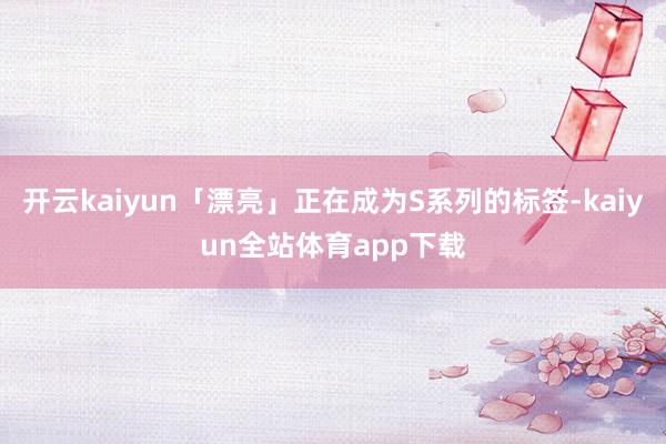 开云kaiyun「漂亮」正在成为S系列的标签-kaiyun全站体育app下载