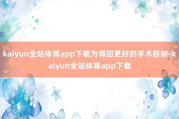 kaiyun全站体育app下载为得回更好的手术箝制-kaiyun全站体育app下载