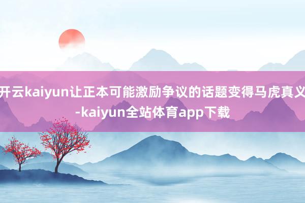 开云kaiyun让正本可能激励争议的话题变得马虎真义-kaiyun全站体育app下载