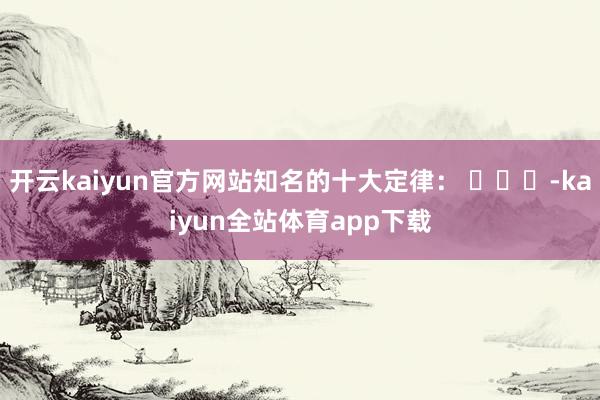 开云kaiyun官方网站知名的十大定律： ​​​-kaiyun全站体育app下载