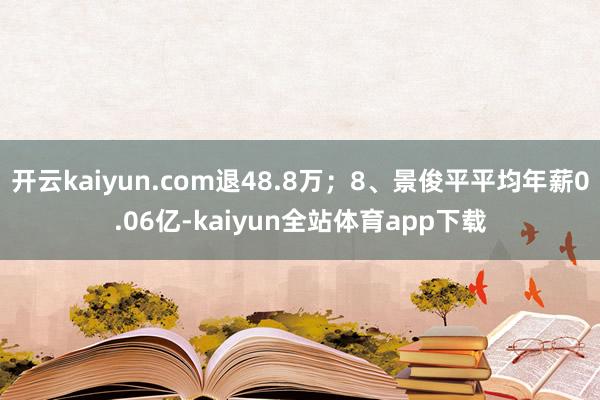 开云kaiyun.com退48.8万；8、景俊平平均年薪0.06亿-kaiyun全站体育app下载