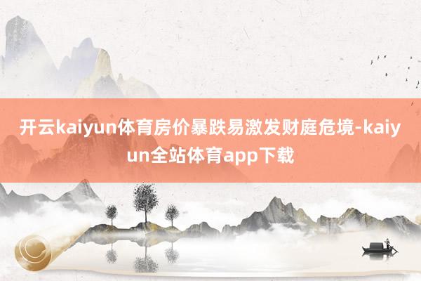 开云kaiyun体育房价暴跌易激发财庭危境-kaiyun全站体育app下载