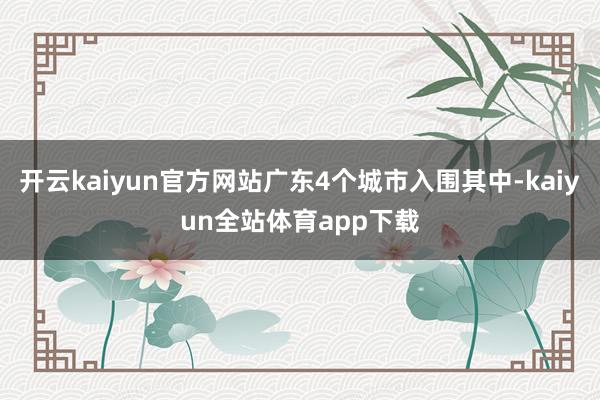 开云kaiyun官方网站广东4个城市入围其中-kaiyun全站体育app下载
