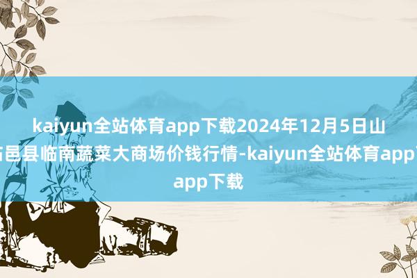 kaiyun全站体育app下载2024年12月5日山东临邑县临南蔬菜大商场价钱行情-kaiyun全站体育app下载