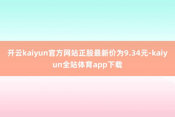 开云kaiyun官方网站正股最新价为9.34元-kaiyun全站体育app下载