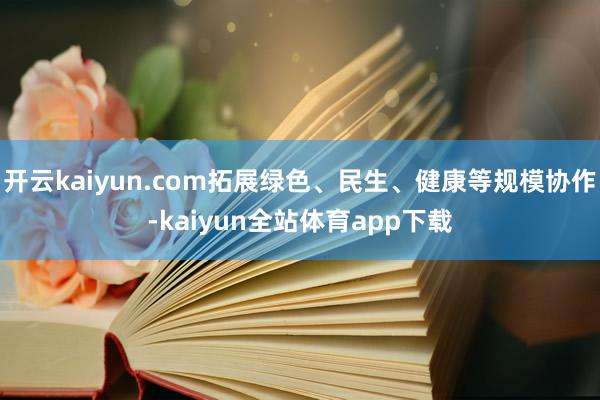 开云kaiyun.com拓展绿色、民生、健康等规模协作-kaiyun全站体育app下载