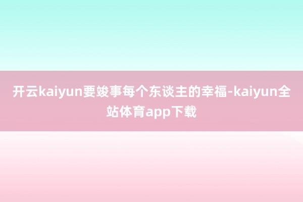 开云kaiyun要竣事每个东谈主的幸福-kaiyun全站体育app下载