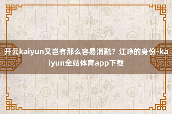 开云kaiyun又岂有那么容易消融？江峥的身份-kaiyun全站体育app下载