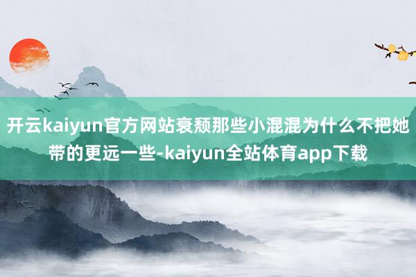 开云kaiyun官方网站衰颓那些小混混为什么不把她带的更远一些-kaiyun全站体育app下载