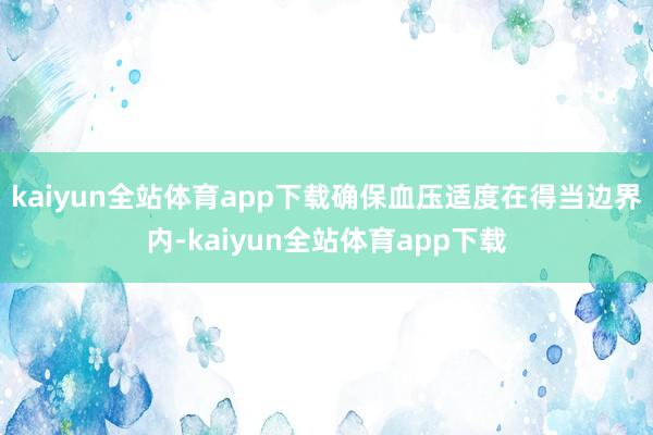 kaiyun全站体育app下载确保血压适度在得当边界内-kaiyun全站体育app下载