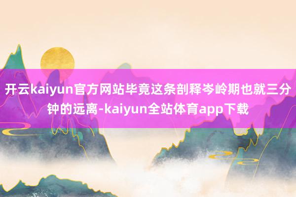 开云kaiyun官方网站毕竟这条剖释岑岭期也就三分钟的远离-kaiyun全站体育app下载