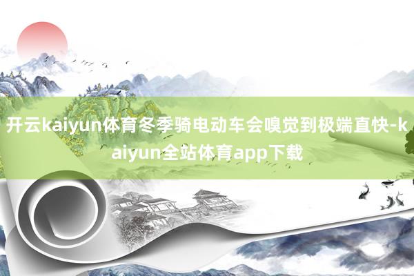 开云kaiyun体育冬季骑电动车会嗅觉到极端直快-kaiyun全站体育app下载