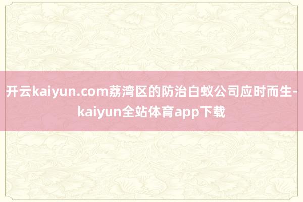开云kaiyun.com荔湾区的防治白蚁公司应时而生-kaiyun全站体育app下载