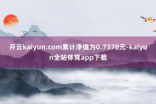 开云kaiyun.com累计净值为0.7378元-kaiyun全站体育app下载