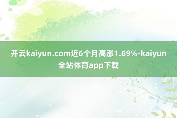 开云kaiyun.com近6个月高涨1.69%-kaiyun全站体育app下载