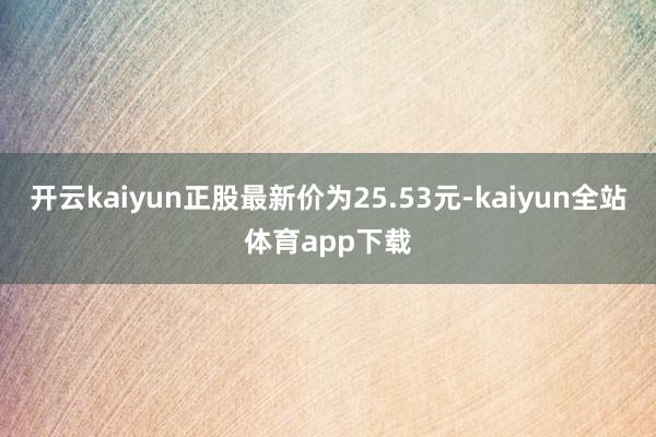开云kaiyun正股最新价为25.53元-kaiyun全站体育app下载