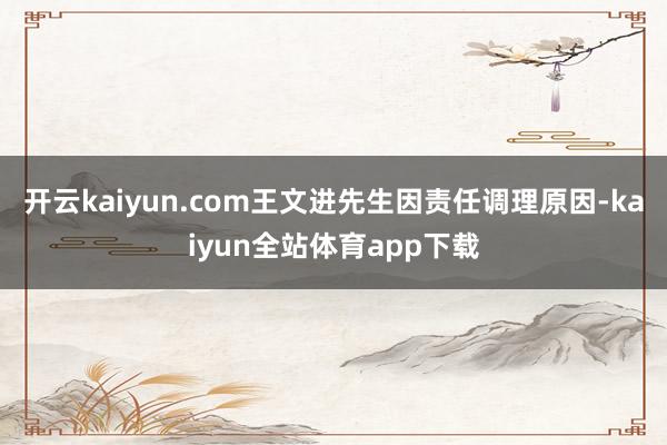 开云kaiyun.com王文进先生因责任调理原因-kaiyun全站体育app下载