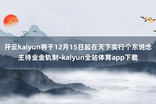 开云kaiyun将于12月15日起在天下实行个东说念主待业金轨制-kaiyun全站体育app下载
