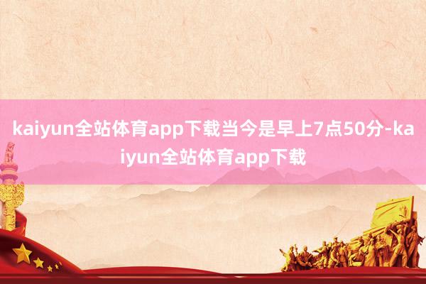 kaiyun全站体育app下载当今是早上7点50分-kaiyun全站体育app下载