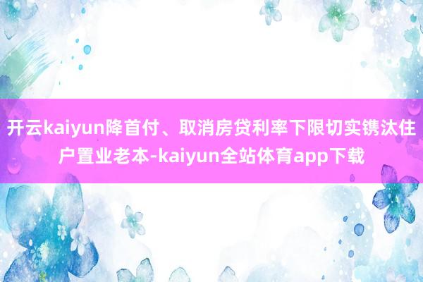 开云kaiyun降首付、取消房贷利率下限切实镌汰住户置业老本-kaiyun全站体育app下载