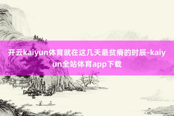 开云kaiyun体育就在这几天最贫瘠的时辰-kaiyun全站体育app下载