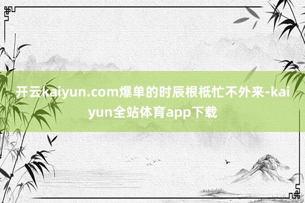 开云kaiyun.com爆单的时辰根柢忙不外来-kaiyun全站体育app下载