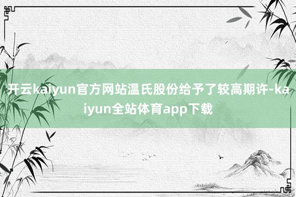 开云kaiyun官方网站温氏股份给予了较高期许-kaiyun全站体育app下载