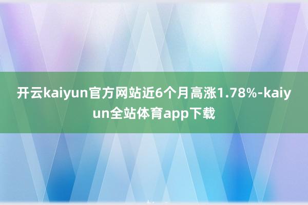 开云kaiyun官方网站近6个月高涨1.78%-kaiyun全站体育app下载