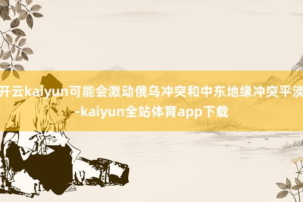 开云kaiyun可能会激动俄乌冲突和中东地缘冲突平淡-kaiyun全站体育app下载