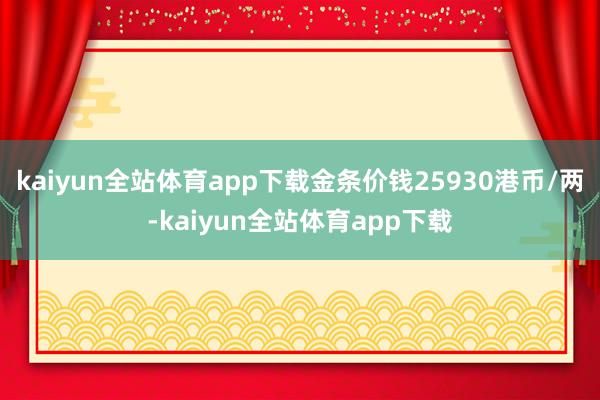 kaiyun全站体育app下载金条价钱25930港币/两-kaiyun全站体育app下载