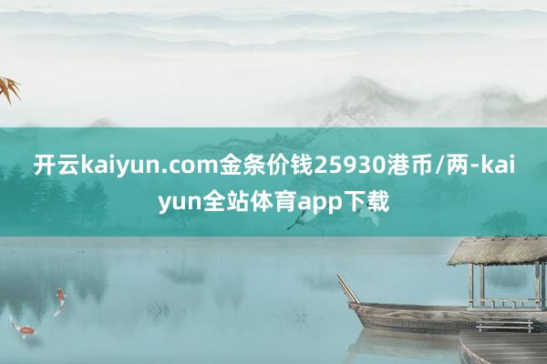开云kaiyun.com金条价钱25930港币/两-kaiyun全站体育app下载
