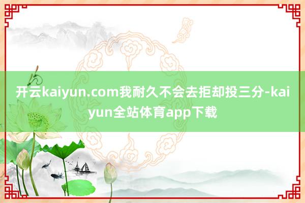 开云kaiyun.com我耐久不会去拒却投三分-kaiyun全站体育app下载